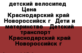 детский велосипед › Цена ­ 3 000 - Краснодарский край, Новороссийск г. Дети и материнство » Детский транспорт   . Краснодарский край,Новороссийск г.